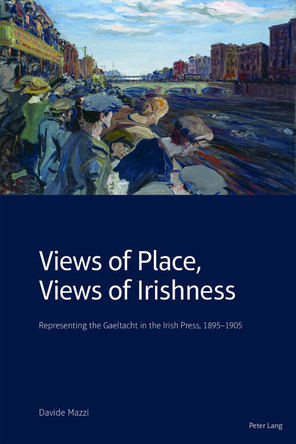 Views of Place, Views of Irishness: Representing the Gaeltacht in the Irish Press, 1895 1905 by Davide Mazzi 9781789971934