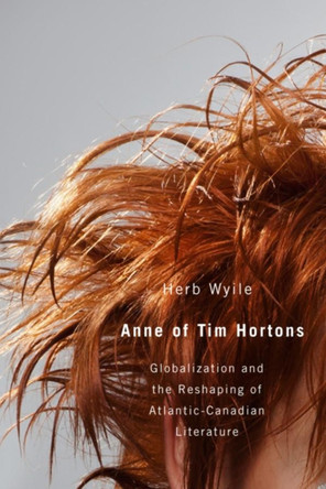 Anne of Tim Hortons: Globalization and the Reshaping of Atlantic-Canadian Literature by Herb Wyile 9781554583263