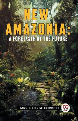 New Amazonia: A Foretaste Of The Future by George Corbett Mrs 9789359953793