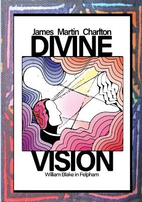 Divine Vision: William Blake in Felpham by James Martin Charlton 9781915660701