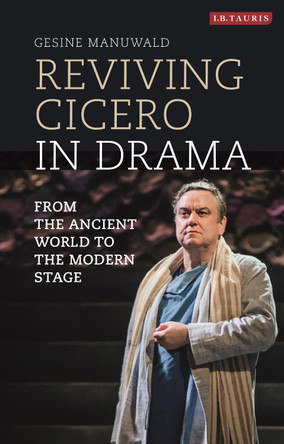 Reviving Cicero in Drama: From the Ancient World to the Modern Stage by Gesine Manuwald 9781350157897