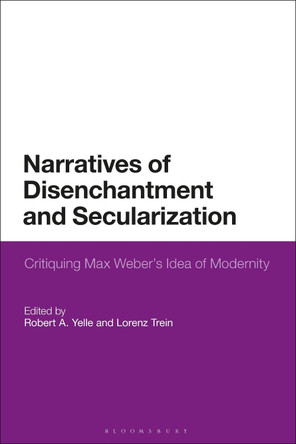 Narratives of Disenchantment and Secularization: Critiquing Max Weber's Idea of Modernity by Professor Robert A. Yelle 9781350327757