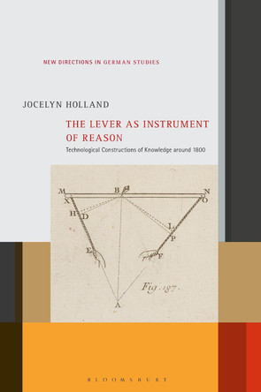 The Lever as Instrument of Reason: Technological Constructions of Knowledge around 1800 by Jocelyn Holland 9781501346057
