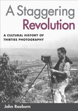 A Staggering Revolution: A Cultural History of Thirties Photography by John Raeburn