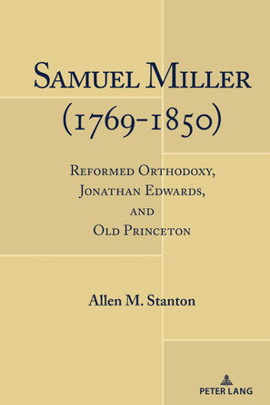 Samuel Miller (1769-1850): Reformed Orthodoxy, Jonathan Edwards, and Old Princeton by Allen M. Stanton 9781433196287