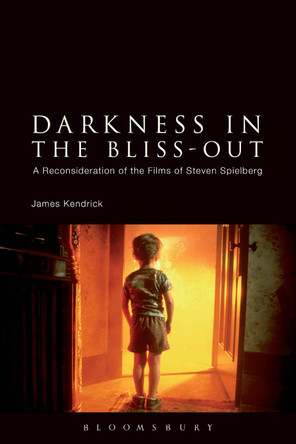 Darkness in the Bliss-Out: A Reconsideration of the Films of Steven Spielberg by James Kendrick 9781441146045