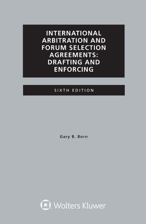International Arbitration and Forum Selection Agreements, Drafting and Enforcing by Gary B. Born 9789403532509