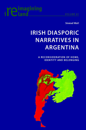 Irish Diasporic Narratives in Argentina: A Reconsideration of Home, Identity and Belonging by Sinead Wall 9781906165666