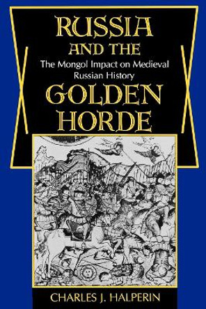 Russia and the Golden Horde: The Mongol Impact on Medieval Russian History by Charles J. Halperin