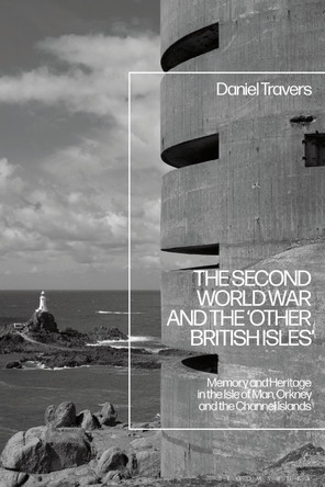 The Second World War and the 'Other British Isles': Memory and Heritage in the Isle of Man, Orkney and the Channel Islands by Daniel Travers 9781350145801
