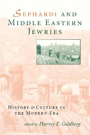 Sephardi and Middle Eastern Jewries: History and Culture in the Modern Era by Harvey E. Goldberg