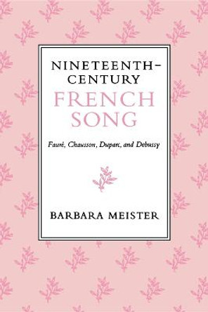 Nineteenth-Century French Song: Faure, Chausson, Duparc, and Debussy by Barbara Meister