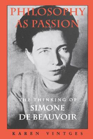 Philosophy as Passion: The Thinking of Simone De Beauvoir by Karen Vintges