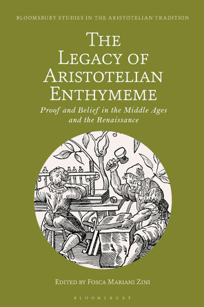 The Legacy of Aristotelian Enthymeme: Proof and Belief in the Middle Ages and the Renaissance by Fosca Mariani Zini 9781350248809