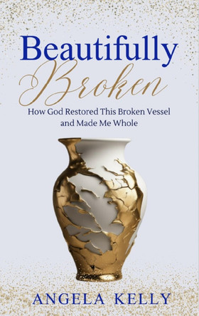 Beautifully Broken: How God Restored This Broken Vessel and Made Me Whole by Angela Kelly 9781838494384