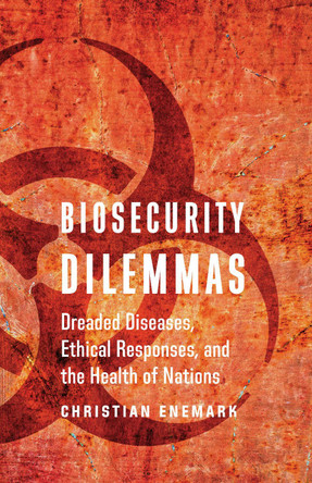 Biosecurity Dilemmas: Dreaded Diseases, Ethical Responses, and the Health of Nations by Christian Enemark 9781626164048