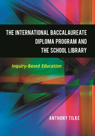 The International Baccalaureate Diploma Program and the School Library: Inquiry-Based Education by Anthony Tilke 9781598846416
