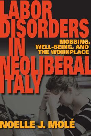 Labor Disorders in Neoliberal Italy: Mobbing, Well-Being, and the Workplace by Noelle J. Mole