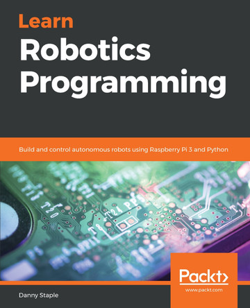 Learn Robotics - Fundamentals of Robotics Programming: Get up and running with the fundamentals of building an intelligent robot by Danny Staple 9781789340747