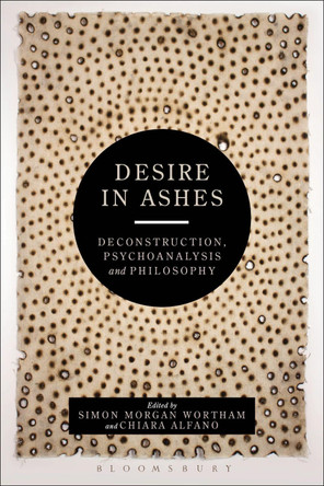 Desire in Ashes: Deconstruction, Psychoanalysis, Philosophy by Dr. Simon Morgan Wortham 9781472529138