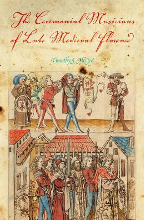 The Ceremonial Musicians of Late Medieval Florence by Timothy J. McGee