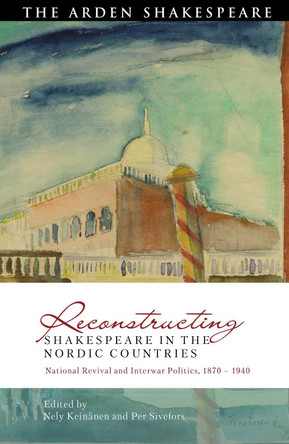Reconstructing Shakespeare in the Nordic Countries: National Revival and Interwar Politics, 1870 – 1940 by Nely Keinänen 9781350251250