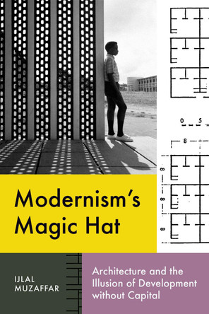 Modernism’s Magic Hat: Architecture and the Illusion of Development without Capital by Ijlal Muzaffar 9781477329665