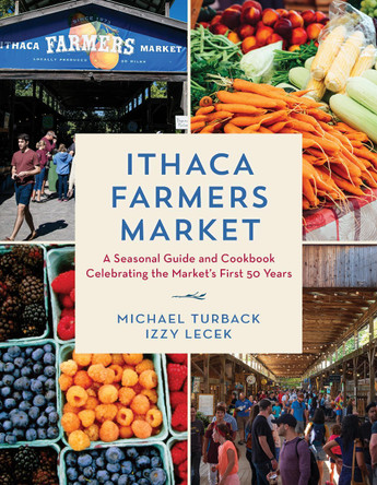 Ithaca Farmers Market: A Seasonal Guide and Cookbook Celebrating the Market's First 50 Years by Michael Turback 9781493078370