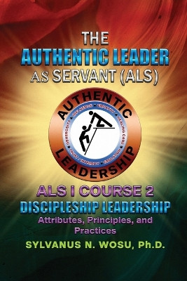 The Authentic Leader As Servant I Course 2: Discipleship Leadership by Sylvanus N Wosu 9798986327440