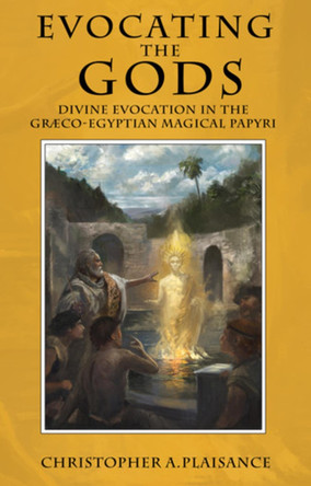 Evocating the Gods: Divine Evocation in the Graeco-Egyptian Magical Papyri by Christopher A Plaisance 9781910191187