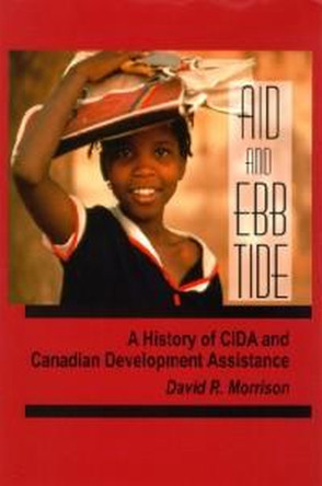 Aid and Ebb Tide: A History of CIDA and Canadian Development Assistance by David R. Morrison 9781554583843