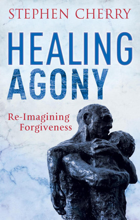 Healing Agony: Re-Imagining Forgiveness by Stephen Cherry 9781441119384