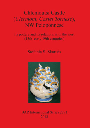 Chlemoutsi Castle (Clermont Castel Tornese) NW Peloponnese Its pottery and its relations with the west (13th-early 19th centuries): Its pottery and its relations with the west (13th-early 19th centuries) by Stefania S. Skartsis 9781407309835