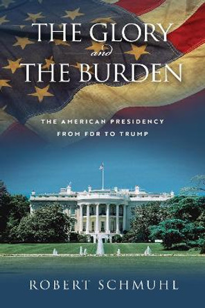 The Glory and the Burden: The American Presidency from FDR to Trump by Robert Schmuhl