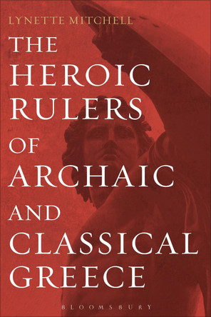 The Heroic Rulers of Archaic and Classical Greece by Lynette Mitchell 9781472510679