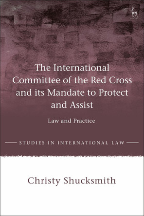 The International Committee of the Red Cross and its Mandate to Protect and Assist by Christy Shucksmith 9781509935727