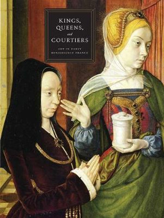 Kings, Queens, and Courtiers: Art in Early Renaissance France by Martha Wolff