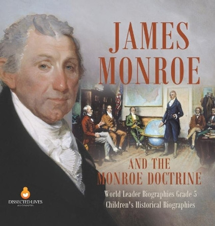 James Monroe and the Monroe Doctrine World Leader Biographies Grade 5 Children's Historical Biographies by Dissected Lives 9781541984585