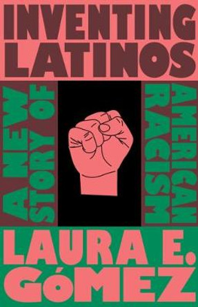 Inventing Latinos: A New Story of American Racism by Laura E Gomez
