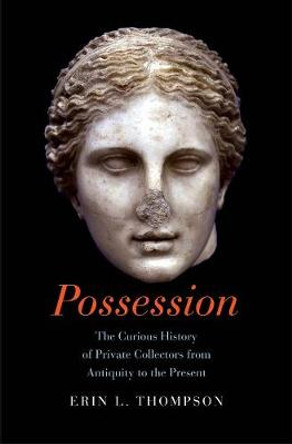 Possession: The Curious History of Private Collectors from Antiquity to the Present by Erin Thompson