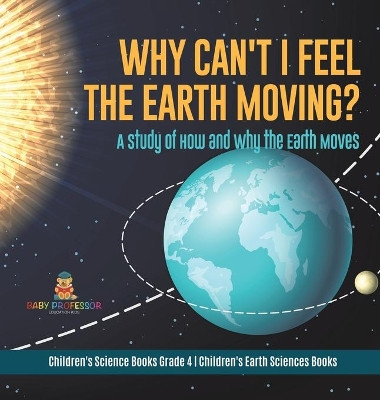 Why Can't I Feel the Earth Moving?: A Study of How and Why the Earth Moves - Children's Science Books Grade 4 - Children's Earth Sciences Books by Baby Professor 9781541980013