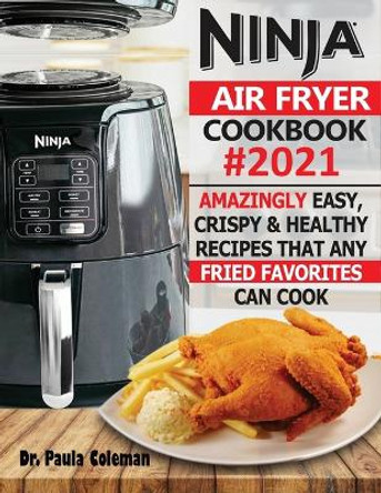 Ninja Air Fryer Cookbook #2021: Amazingly Easy, Crispy & Healthy Recipes That Any Fried Favorites Can Cook by Dr Paula Coleman 9781952504969