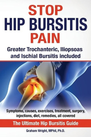 Stop Hip Bursitis Pain: Greater Trochanteric, Iliopsoas and Ischial Bursitis by Graham Wright Mphil Ph D 9781999913533