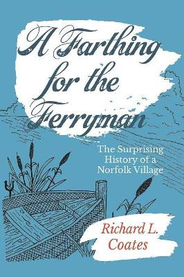 A Farthing for the Ferryman: The Surprising History of a Norfolk Village by Richard L Coates 9781999823627