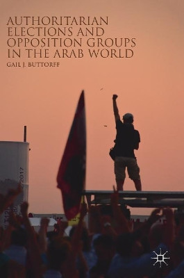 Authoritarian Elections and Opposition Groups in the Arab World by Gail J. Buttorff 9783319921853