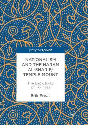 Nationalism and the Haram al-Sharif/Temple Mount: The Exclusivity of Holiness by Erik Freas 9783319842745
