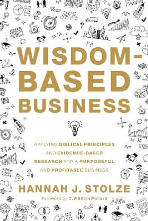 Wisdom-Based Business: Applying Biblical Principles and Evidence-Based Research for a Purposeful and Profitable Business by Hannah J. Stolze