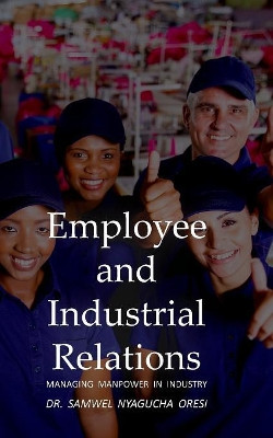 Employee and Industrial Relations: Managing Manpower in Industry by Dr. Samwel Nyagucha Oresi 9781789553864