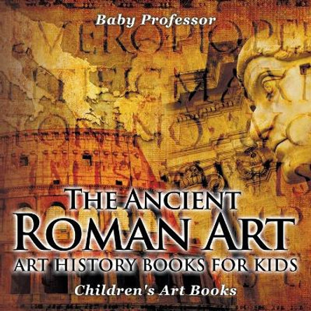 The Ancient Roman Art - Art History Books for Kids - Children's Art Books by Baby Professor 9781541938601
