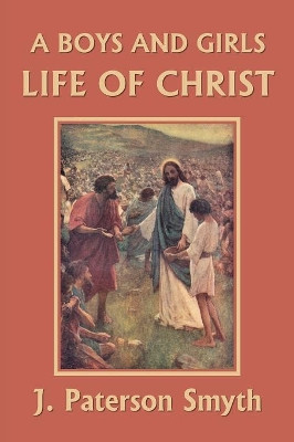 A Boys and Girls Life of Christ (Yesterday's Classics) by J Paterson Smyth 9781633340947